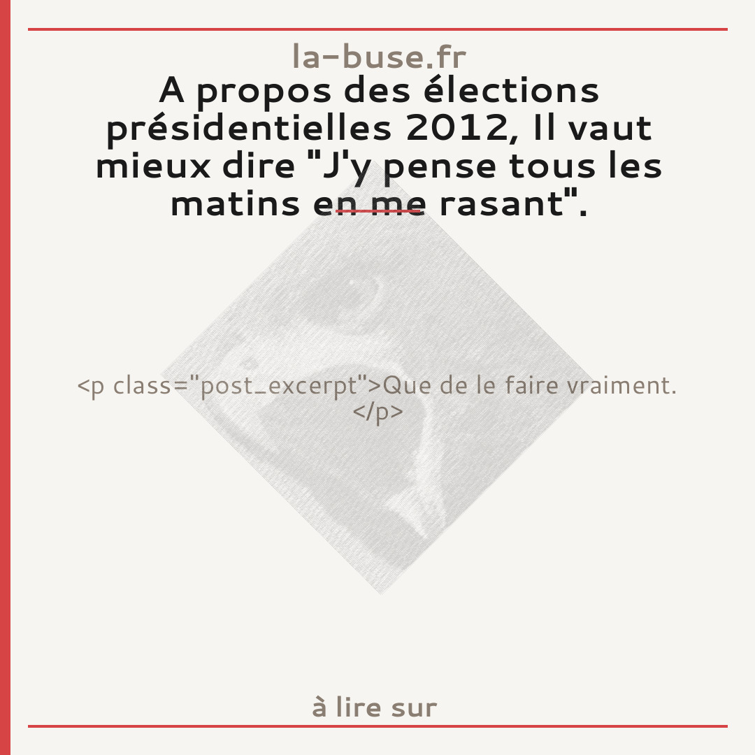 A propos des élections présidentielles 2012, Il vaut mieux dire "J'y pense tous les matins en me rasant".