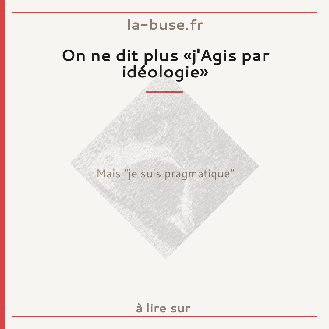 On ne dit plus «j'Agis par idéologie»