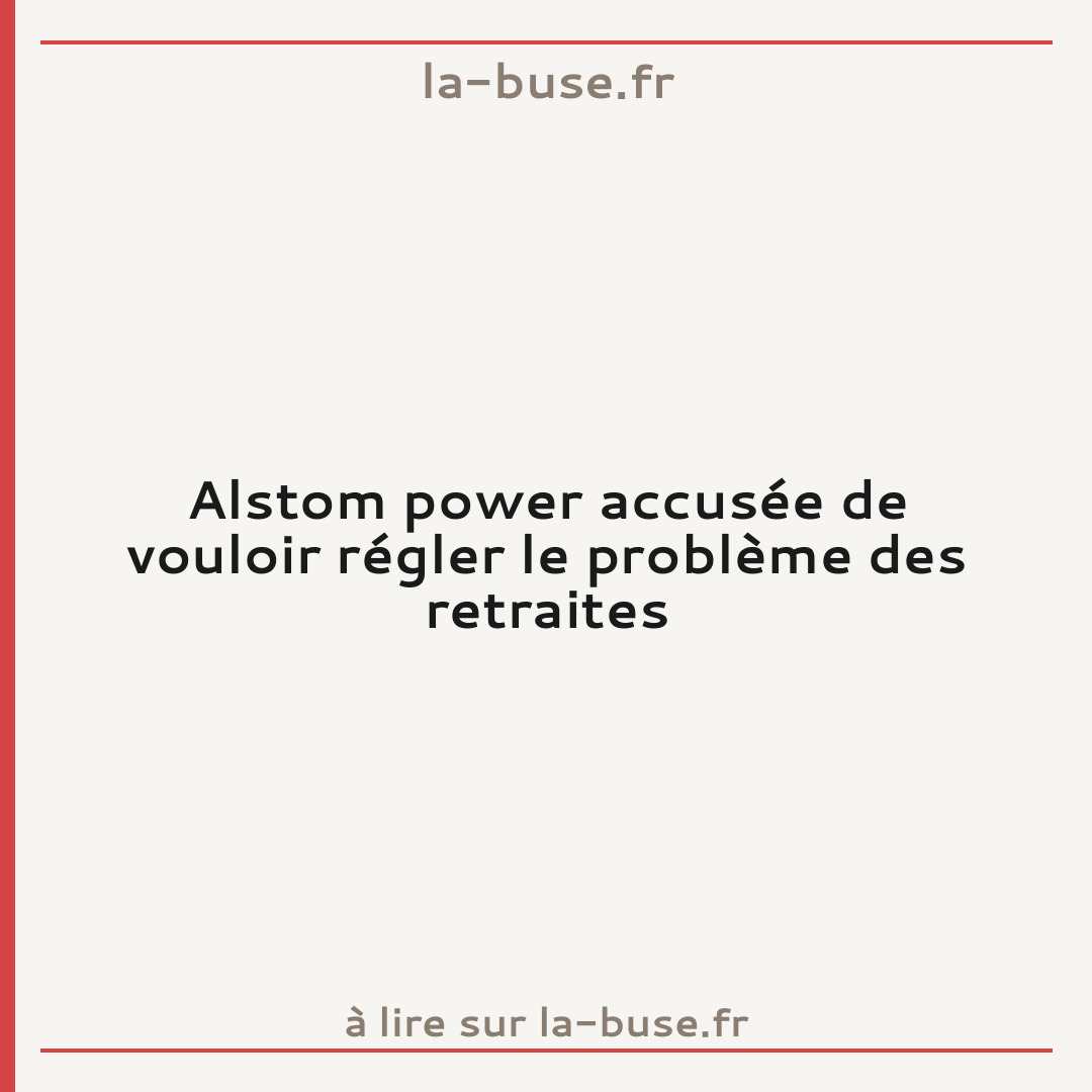 Alstom power accusée de vouloir régler le problème des retraites