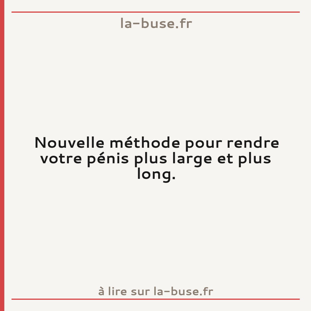 Nouvelle méthode pour rendre votre pénis plus large et plus long.