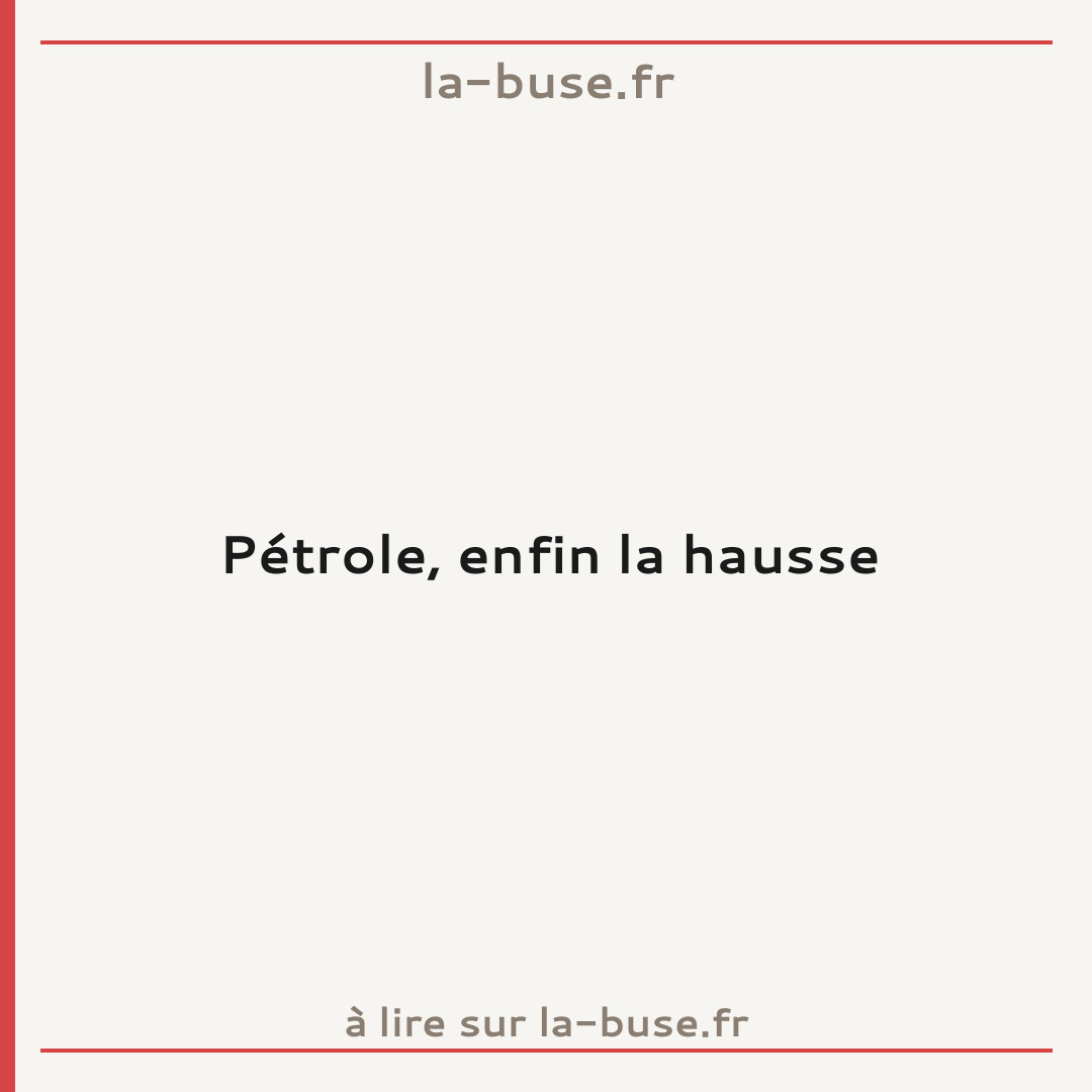 Pétrole, enfin la hausse