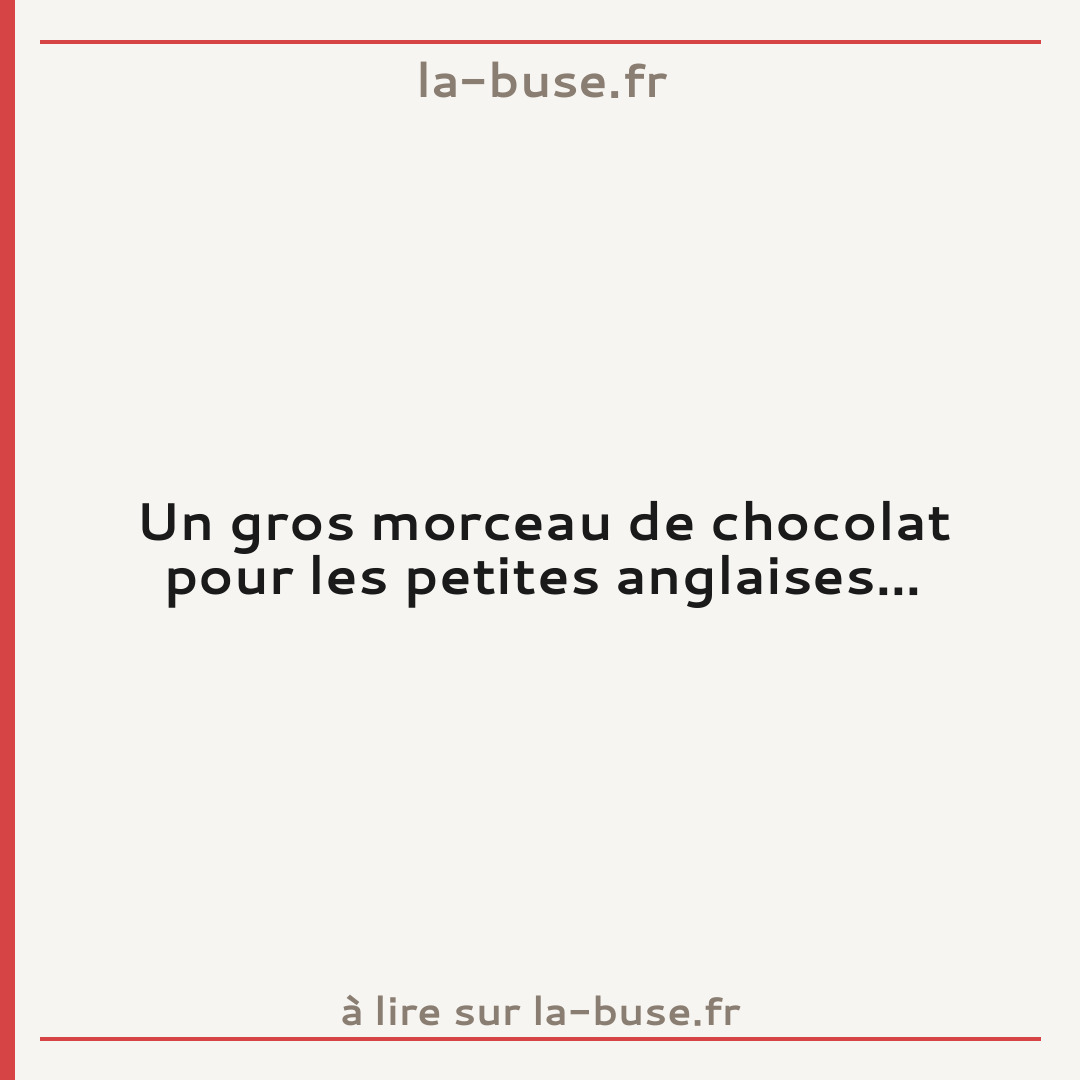 Un gros morceau de chocolat pour les petites anglaises...
